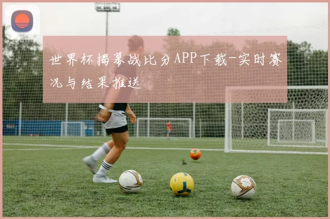 世界杯揭幕战比分APP下载-实时赛况与结果推送