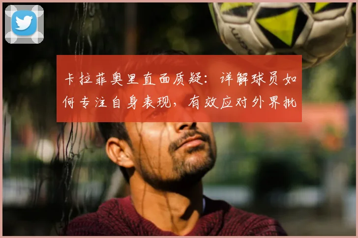 卡拉菲奥里直面质疑:详解球员如何专注自身表现,有效应对外界批评干扰