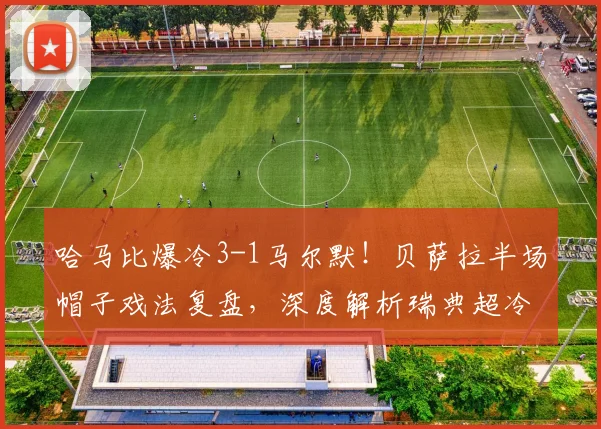 哈马比爆冷3-1马尔默！贝萨拉半场帽子戏法复盘，深度解析瑞典超冷门原因