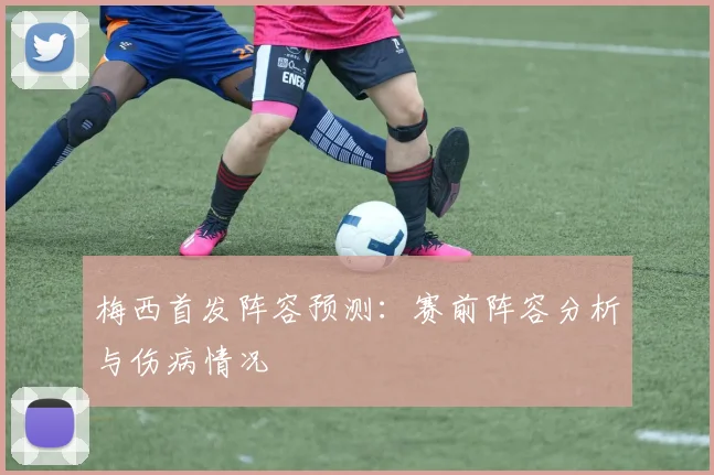 梅西首发阵容预测：赛前阵容分析与伤病情况