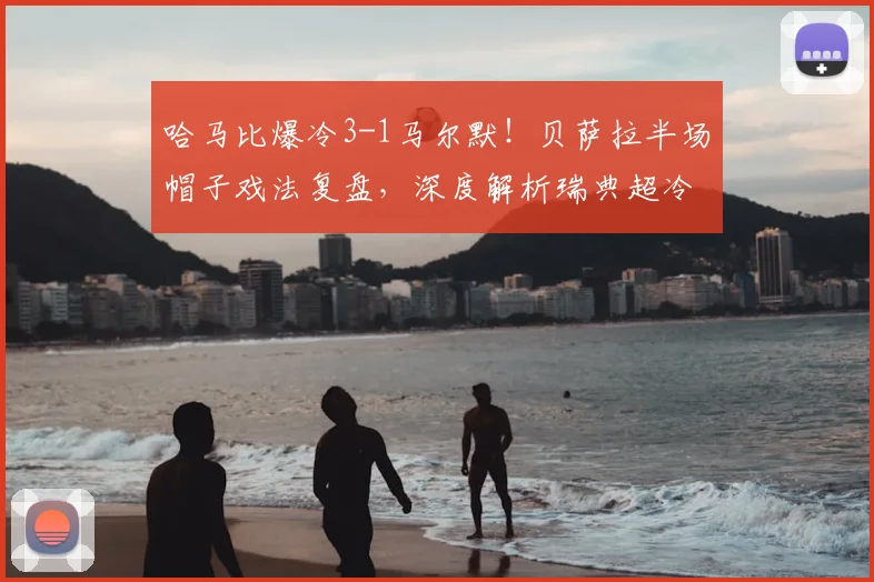 哈马比爆冷3-1马尔默!贝萨拉半场帽子戏法复盘,深度解析瑞典超冷门原因