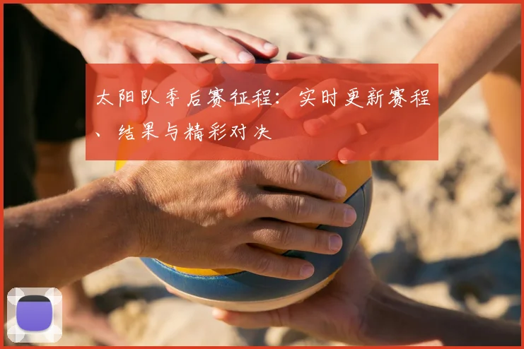 太阳队季后赛征程:实时更新赛程、结果与精彩对决
