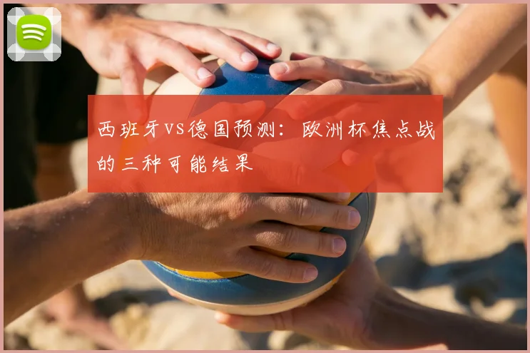 西班牙vs德国预测：欧洲杯焦点战的三种可能结果