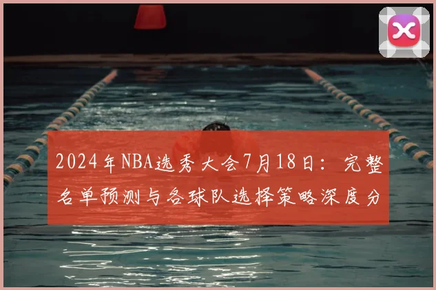 2024年NBA选秀大会7月18日：完整名单预测与各球队选择策略深度分析