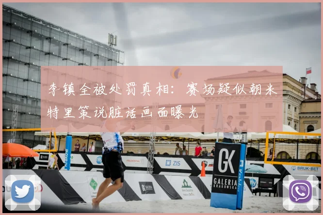 李镇全被处罚真相:赛场疑似朝米特里策说脏话画面曝光