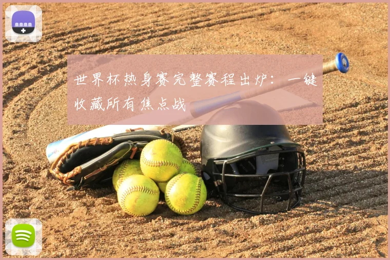 世界杯热身赛完整赛程出炉：一键收藏所有焦点战