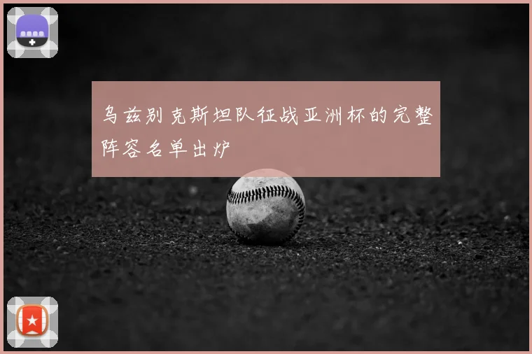 乌兹别克斯坦队征战亚洲杯的完整阵容名单出炉