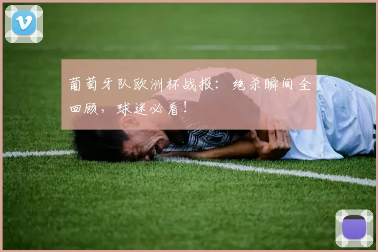 葡萄牙队欧洲杯战报：绝杀瞬间全回顾，球迷必看！