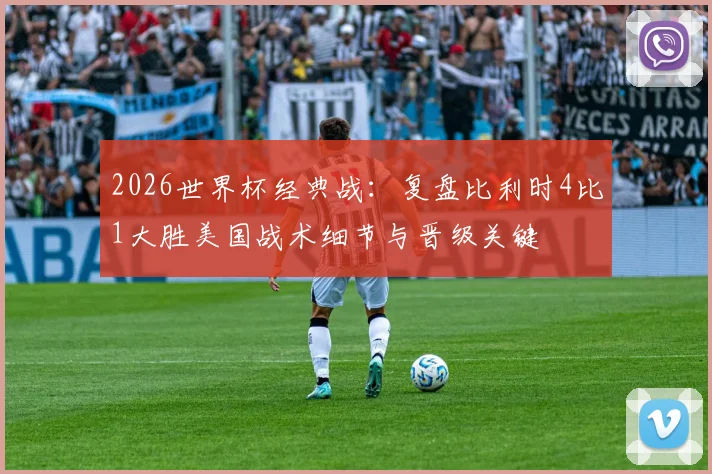 2026世界杯经典战：复盘比利时4比1大胜美国战术细节与晋级关键