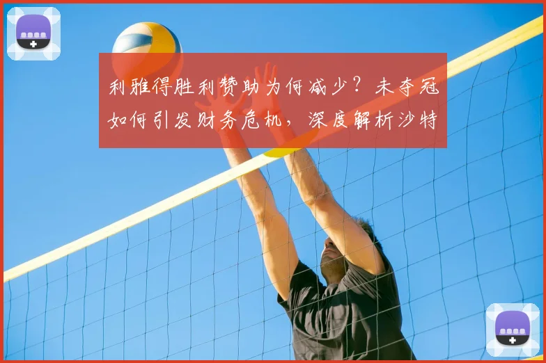利雅得胜利赞助为何减少？未夺冠如何引发财务危机，深度解析沙特俱乐部收入困境
