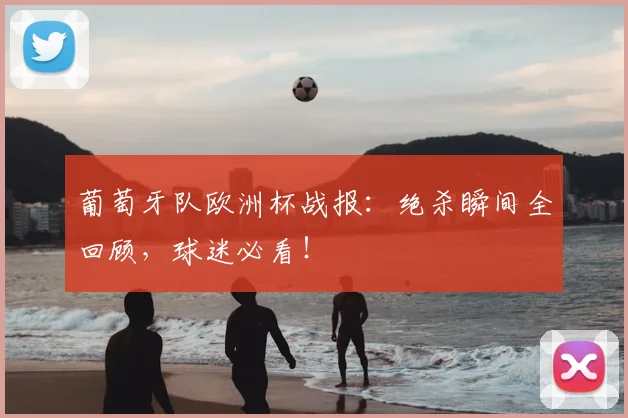 葡萄牙队欧洲杯战报:绝杀瞬间全回顾,球迷必看!