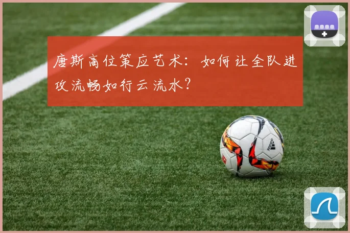 唐斯高位策应艺术：如何让全队进攻流畅如行云流水？