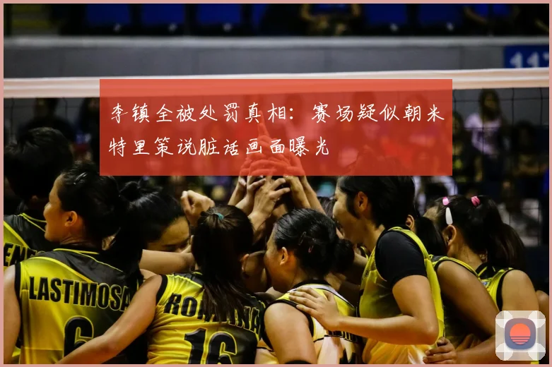 李镇全被处罚真相：赛场疑似朝米特里策说脏话画面曝光