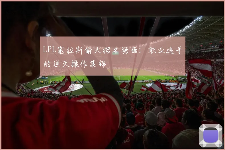 LPL塞拉斯偷大招名场面：职业选手的逆天操作集锦