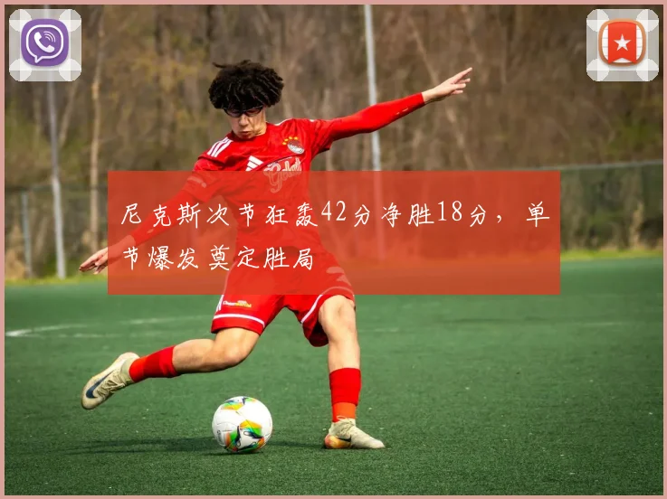 尼克斯次节狂轰42分净胜18分,单节爆发奠定胜局
