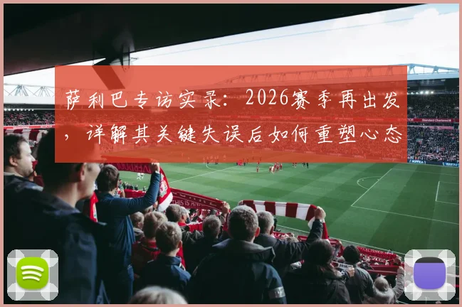 萨利巴专访实录：2026赛季再出发，详解其关键失误后如何重塑心态，球迷必看之路途解析