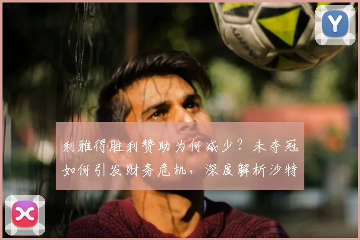 利雅得胜利赞助为何减少?未夺冠如何引发财务危机,深度解析沙特俱乐部收入困境