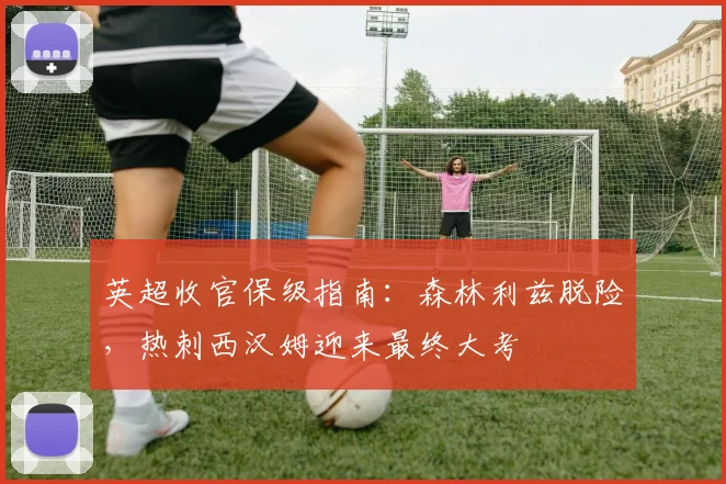 英超收官保级指南:森林利兹脱险,热刺西汉姆迎来最终大考