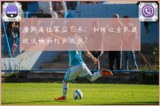 唐斯高位策应艺术：如何让全队进攻流畅如行云流水？