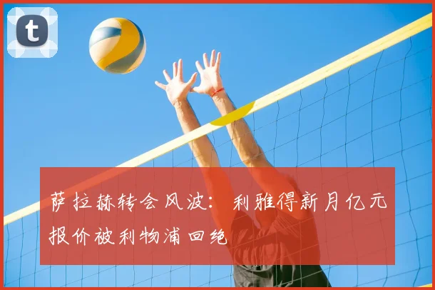 萨拉赫转会风波:利雅得新月亿元报价被利物浦回绝