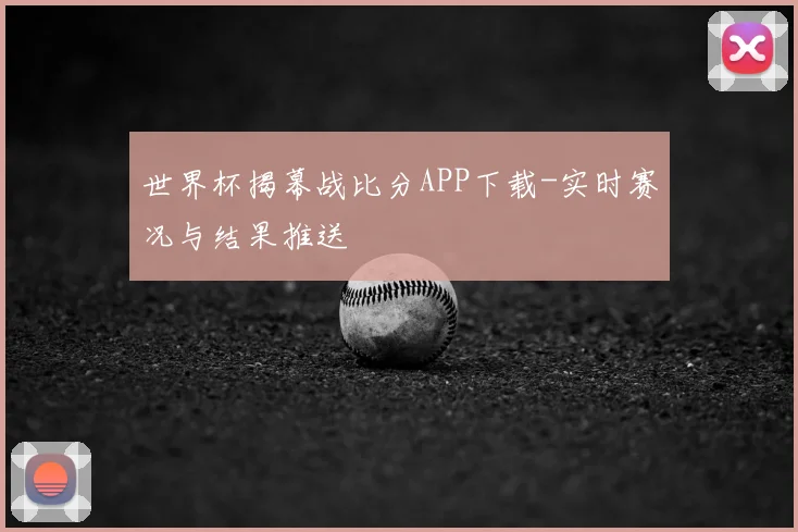 世界杯揭幕战比分APP下载-实时赛况与结果推送