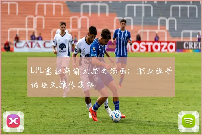 LPL塞拉斯偷大招名场面：职业选手的逆天操作集锦