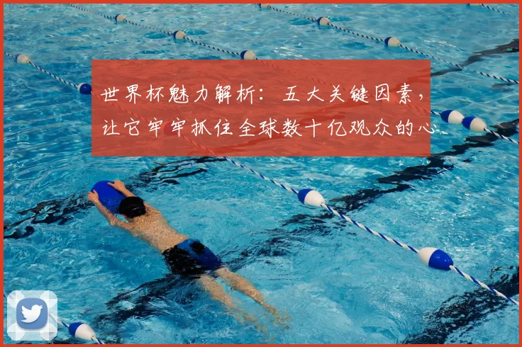 世界杯魅力解析：五大关键因素，让它牢牢抓住全球数十亿观众的心
