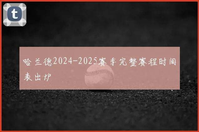 哈兰德2024-2025赛季完整赛程时间表出炉