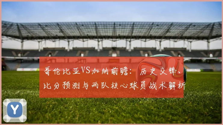 哥伦比亚VS加纳前瞻：历史交锋、比分预测与两队核心球员战术解析