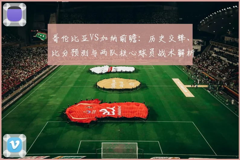哥伦比亚VS加纳前瞻:历史交锋、比分预测与两队核心球员战术解析