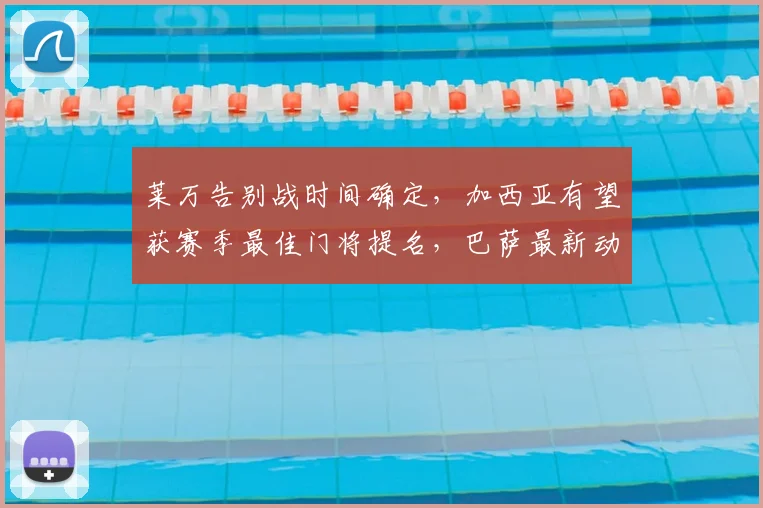 莱万告别战时间确定,加西亚有望获赛季最佳门将提名,巴萨最新动态解读
