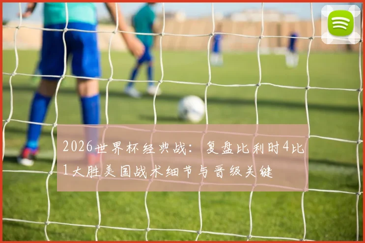 2026世界杯经典战:复盘比利时4比1大胜美国战术细节与晋级关键